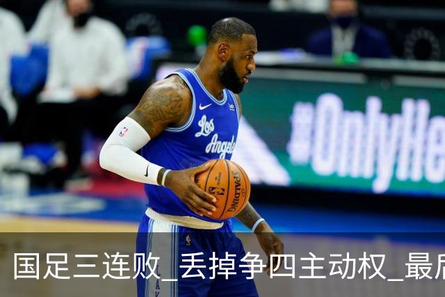 国足三连败 丢掉争四主动权 最后两场必须全胜
