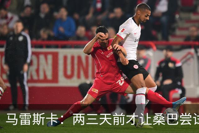 马雷斯卡：两三天前才让桑巴尝试踢中锋 不会沉溺于这波6连胜中